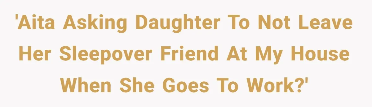 Grandfather Demands Daughter Stop Leaving Sleepover 'Friend' Alone In His House 'AITA asking daughter to not leave her sleepover friend at my house when she goes to work?'