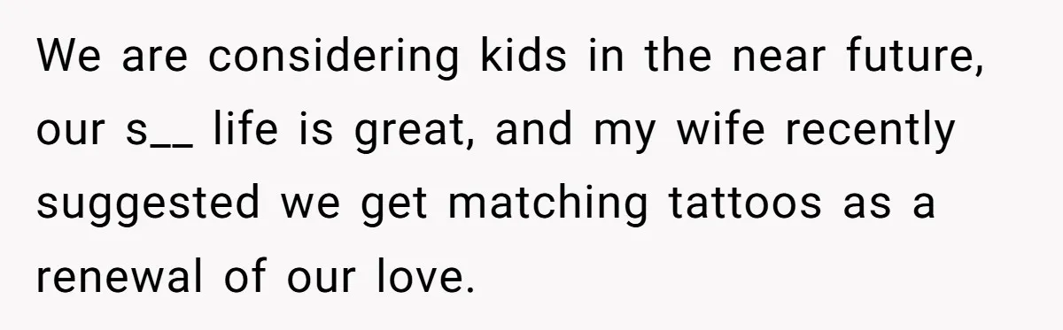 Wife Stops Wearing Her Wedding Ring And Refers To Herself As A ‘Girlfriend’, Husband Wants Answers We are considering kids in the near future, our s__ life is great, and my wife recently suggested we get matching tattoos as a renewal of our love.