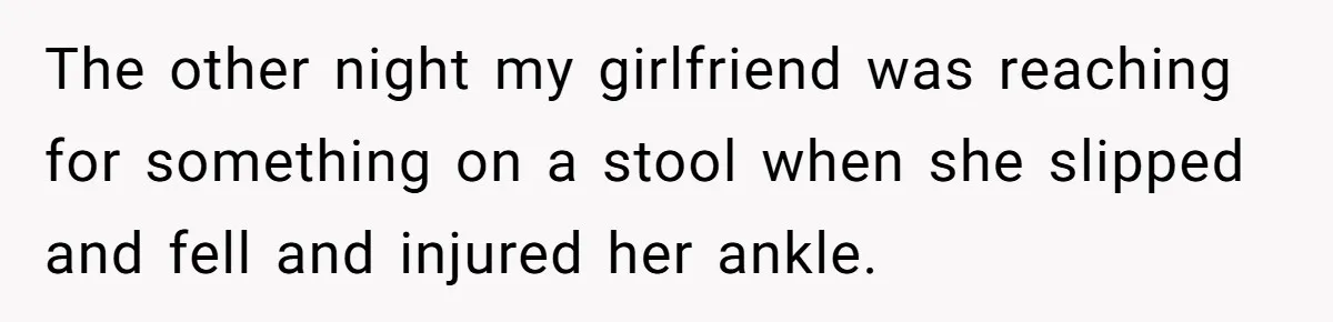 Boyfriend Refuses To Drive His Hurt Girlfriend To ER After Drinking Strong Beers The other night my girlfriend was reaching for something on a stool when she slipped and fell and injured her ankle.