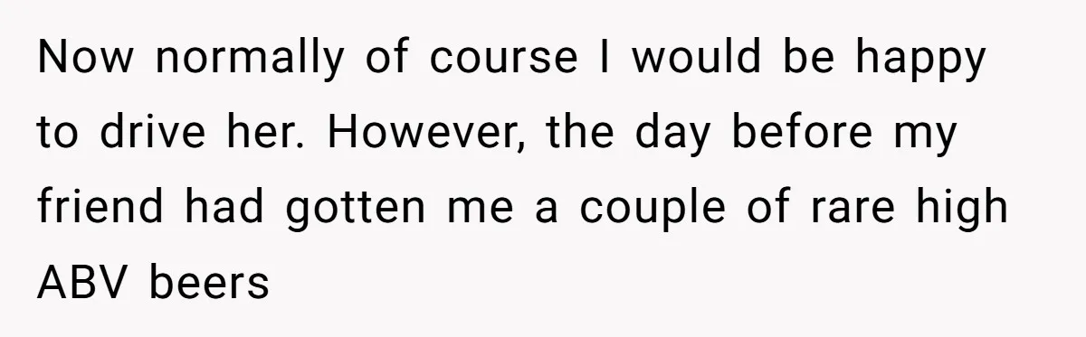 Boyfriend Refuses To Drive His Hurt Girlfriend To ER After Drinking Strong Beers Now normally of course I would be happy to drive her. However, the day before my friend had gotten me a couple of rare high ABV beers