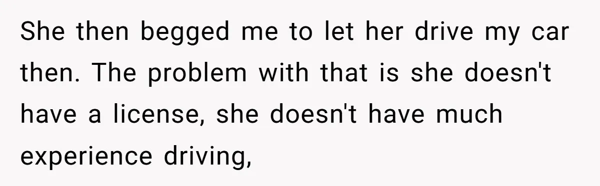 Boyfriend Refuses To Drive His Hurt Girlfriend To ER After Drinking Strong Beers She then begged me to let her drive my car then. The problem with that is she doesn't have a license, she doesn't have much experience driving,