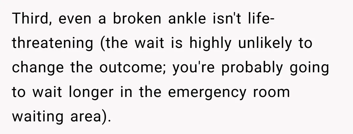 Boyfriend Refuses To Drive His Hurt Girlfriend To ER After Drinking Strong Beers Third, even a broken ankle isn't life-threatening (the wait is highly unlikely to change the outcome; you're probably going to wait longer in the emergency room waiting area).