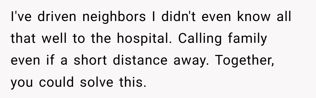 Boyfriend Refuses To Drive His Hurt Girlfriend To ER After Drinking Strong Beers I've driven neighbors I didn't even know all that well to the hospital. Calling family even if a short distance away. Together, you could solve this.