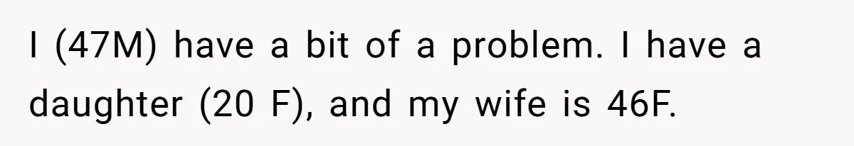 I (47M) have a bit of a problem. I have a daughter (20 F), and my wife is 46F.