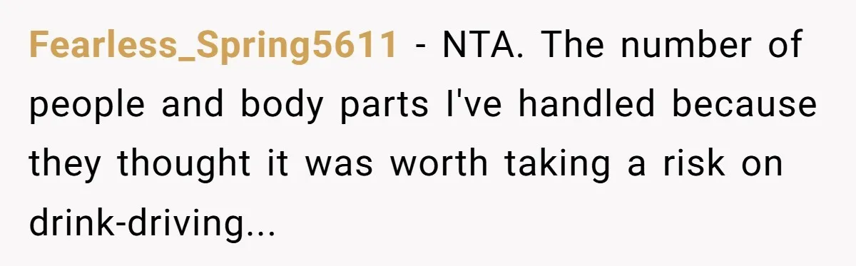 Boyfriend Refuses To Drive His Hurt Girlfriend To ER After Drinking Strong Beers Fearless_Spring5611 − NTA. The number of people and body parts I've handled because they thought it was worth taking a risk on drink-driving...