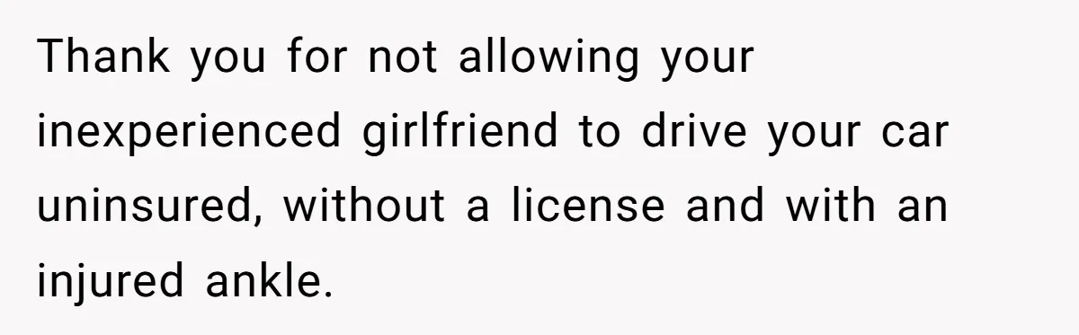Boyfriend Refuses To Drive His Hurt Girlfriend To ER After Drinking Strong Beers Thank you for not allowing your inexperienced girlfriend to drive your car uninsured, without a license and with an injured ankle.