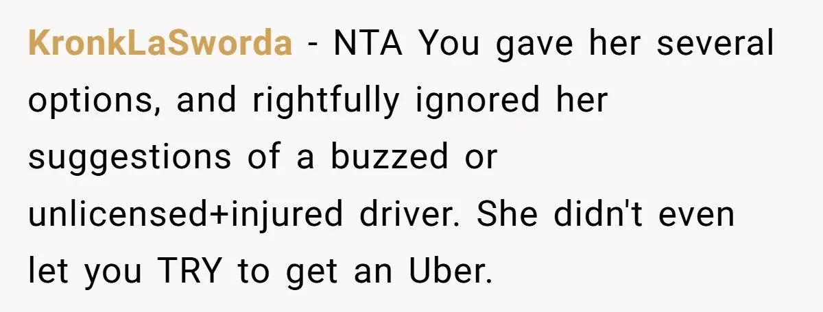 Boyfriend Refuses To Drive His Hurt Girlfriend To ER After Drinking Strong Beers KronkLaSworda − NTA You gave her several options, and rightfully ignored her suggestions of a buzzed or unlicensed+injured driver. She didn't even let you TRY to get an Uber.