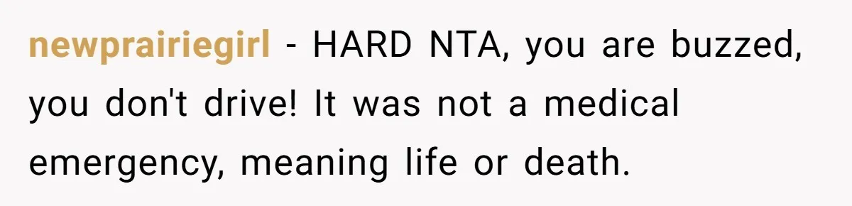 Boyfriend Refuses To Drive His Hurt Girlfriend To ER After Drinking Strong Beers newprairiegirl − HARD NTA, you are buzzed, you don't drive! It was not a medical emergency, meaning life or death.