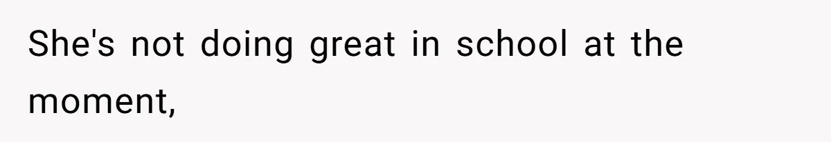 She's not doing great in school at the moment,