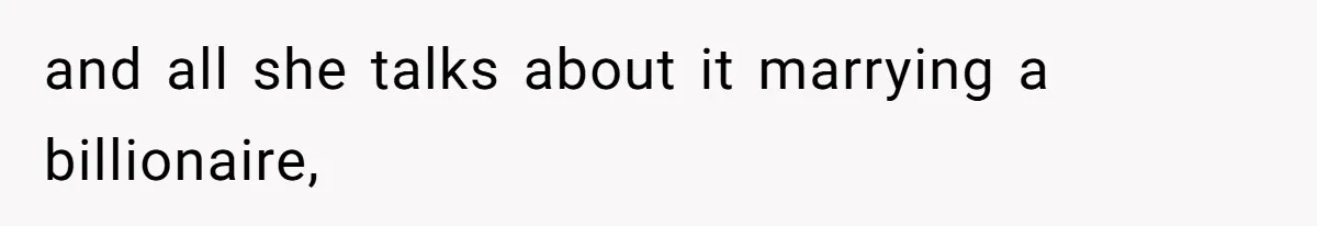 and all she talks about it marrying a billionaire,