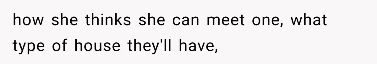 how she thinks she can meet one, what type of house they'll have,