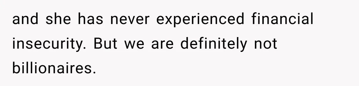 and she has never experienced financial insecurity. But we are definitely not billionaires.