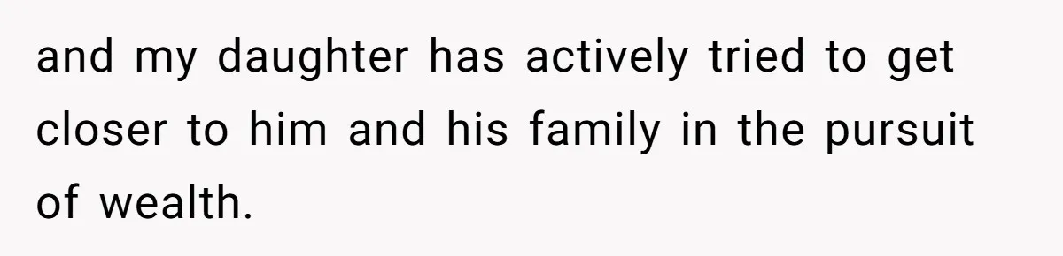 and my daughter has actively tried to get closer to him and his family in the pursuit of wealth.