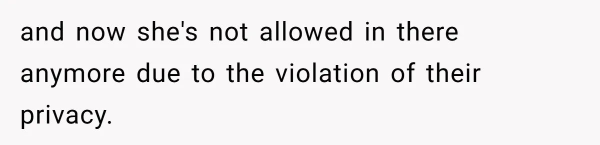 and now she's not allowed in there anymore due to the violation of their privacy.