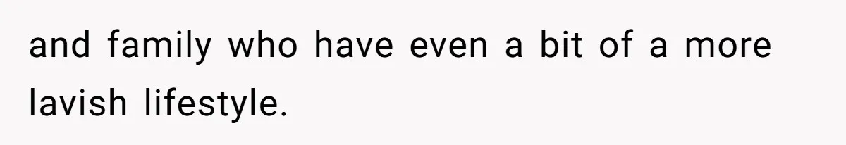 and family who have even a bit of a more lavish lifestyle.