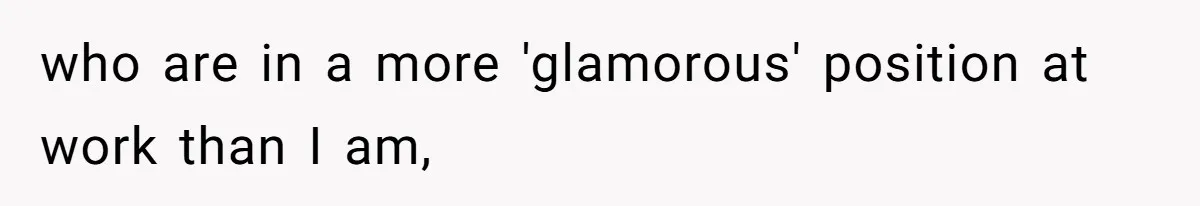 who are in a more 'glamorous' position at work than I am,