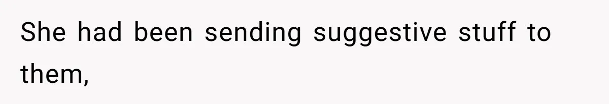 She had been sending suggestive stuff to them,