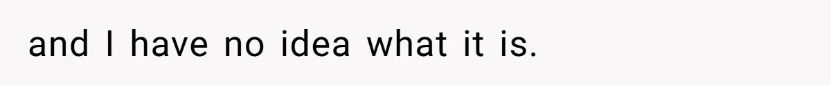 and I have no idea what it is.