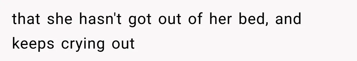 that she hasn't got out of her bed, and keeps crying out