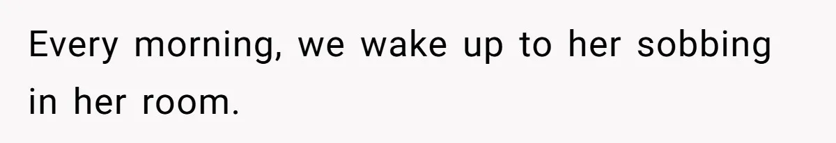 Every morning, we wake up to her sobbing in her room.