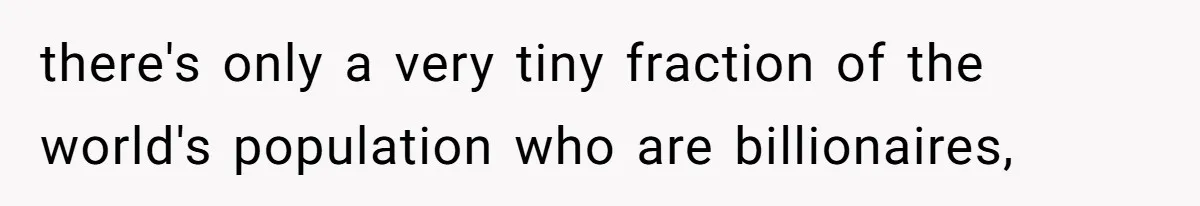 there's only a very tiny fraction of the world's population who are billionaires,