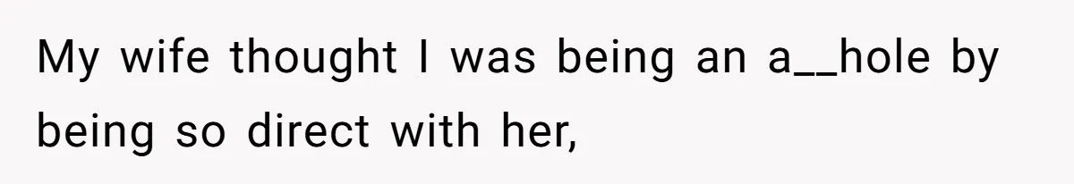 My wife thought I was being an a__hole by being so direct with her,