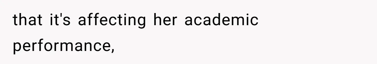 that it's affecting her academic performance,