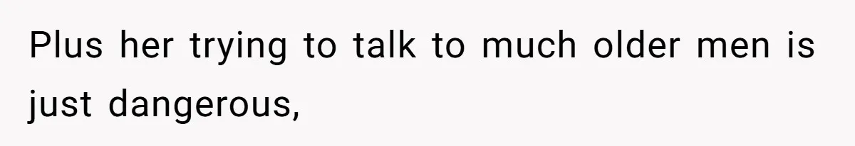 Plus her trying to talk to much older men is just dangerous,