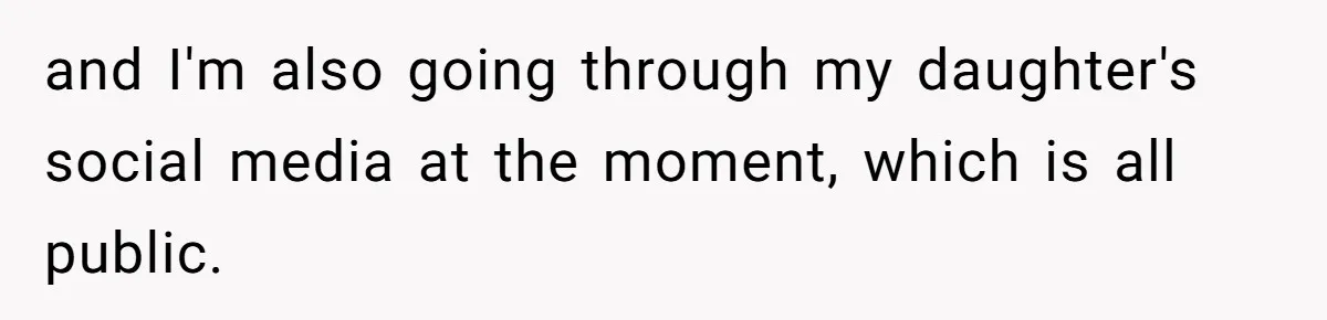 and I'm also going through my daughter's social media at the moment, which is all public.