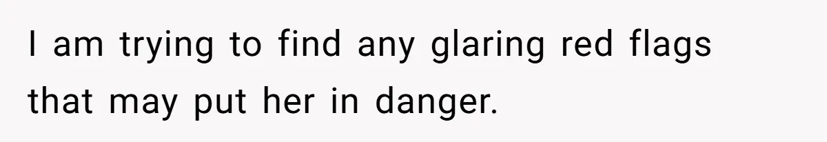 I am trying to find any glaring red flags that may put her in danger.