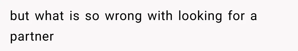 but what is so wrong with looking for a partner