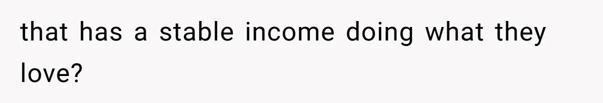 that has a stable income doing what they love?