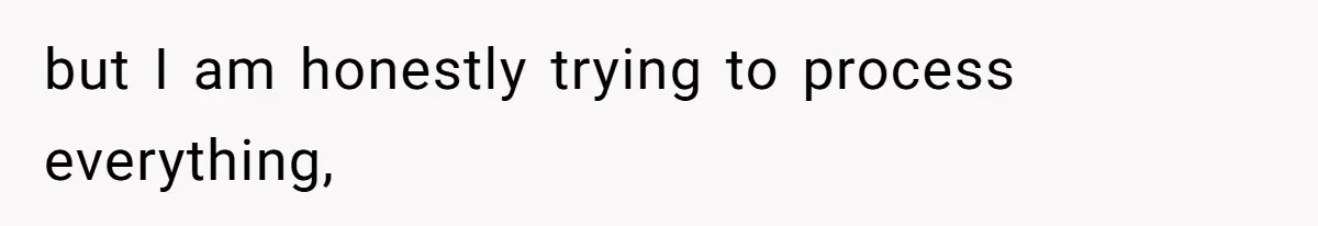 but I am honestly trying to process everything,