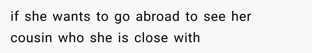 if she wants to go abroad to see her cousin who she is close with