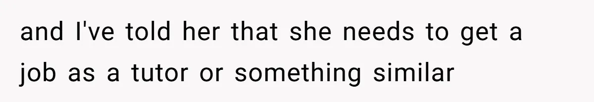 and I've told her that she needs to get a job as a tutor or something similar