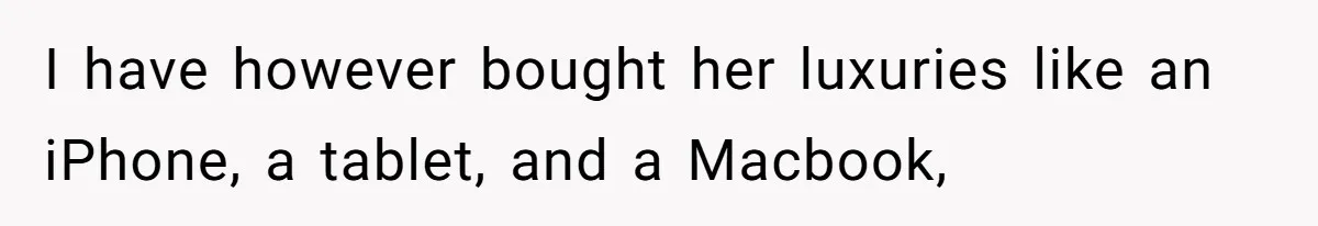 I have however bought her luxuries like an iPhone, a tablet, and a Macbook,