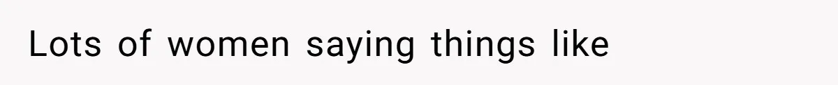 Lots of women saying things like
