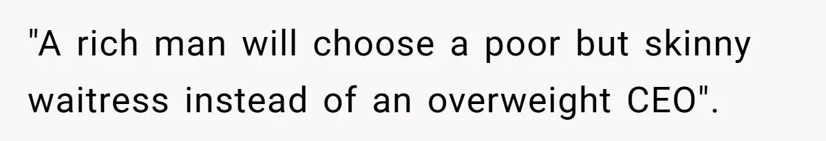 "A rich man will choose a poor but skinny waitress instead of an overweight CEO".