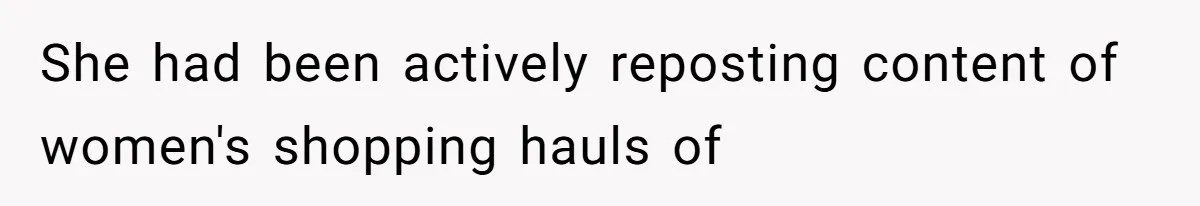 She had been actively reposting content of women's shopping hauls of