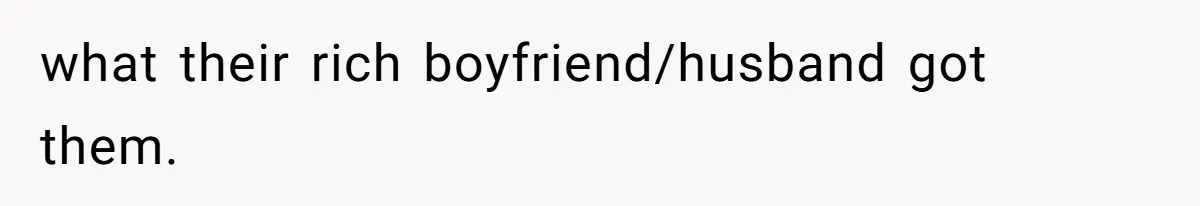 what their rich boyfriend/husband got them.