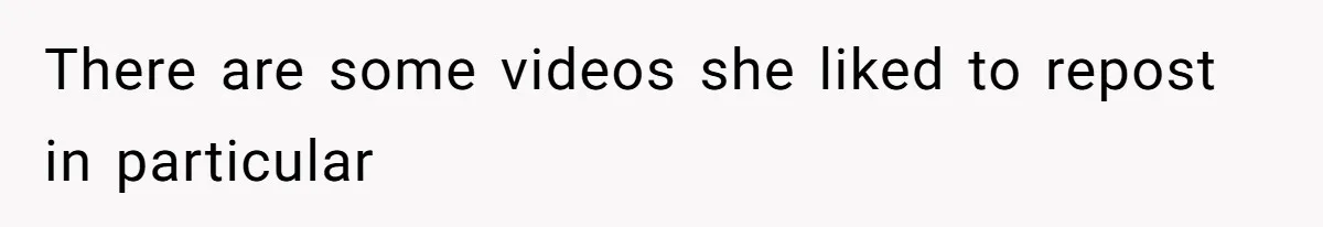 There are some videos she liked to repost in particular