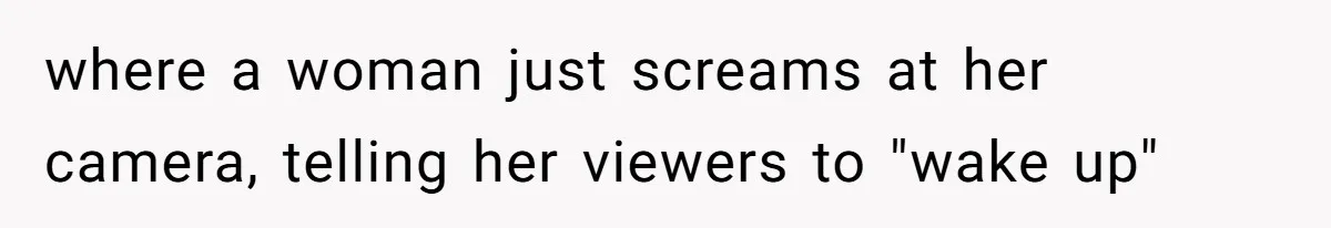 where a woman just screams at her camera, telling her viewers to "wake up"