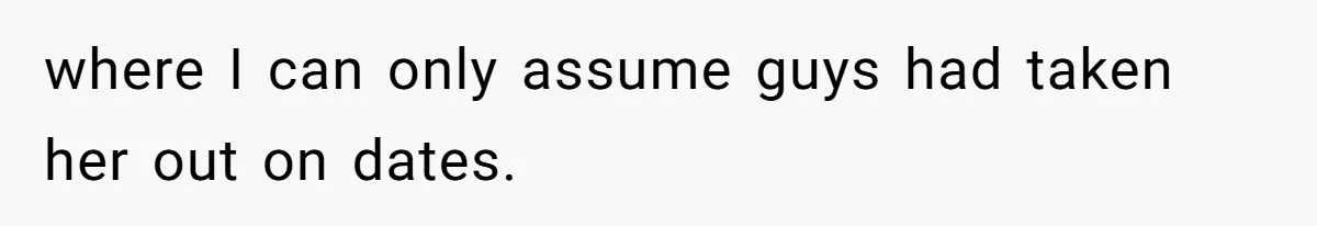 where I can only assume guys had taken her out on dates.