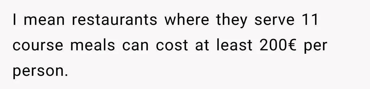 I mean restaurants where they serve 11 course meals can cost at least 200€ per person.