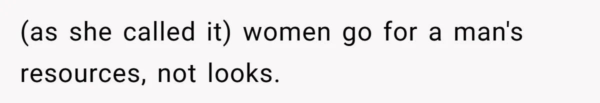 (as she called it) women go for a man's resources, not looks.