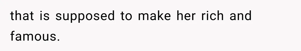that is supposed to make her rich and famous.