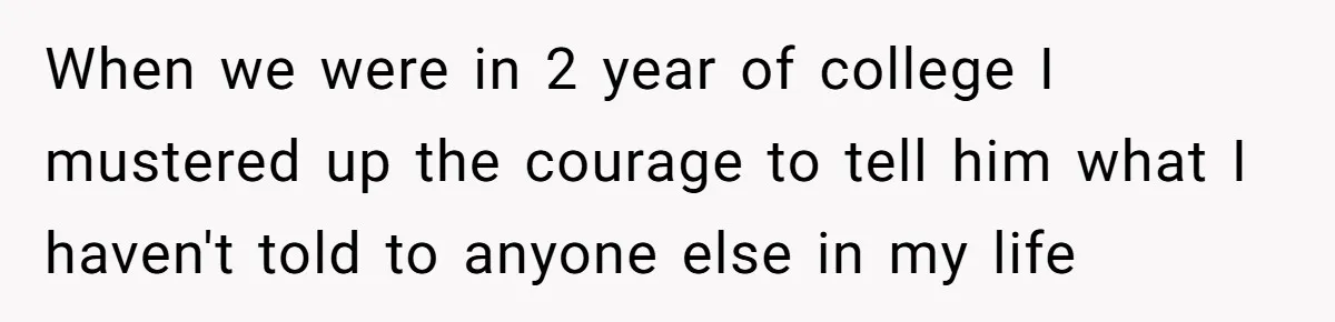 When we were in 2 year of college I mustered up the courage to tell him what I haven't told to anyone else in my life