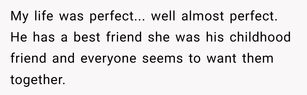My life was perfect... well almost perfect. He has a best friend she was his childhood friend and everyone seems to want them together.