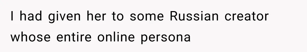 I had given her to some Russian creator whose entire online persona