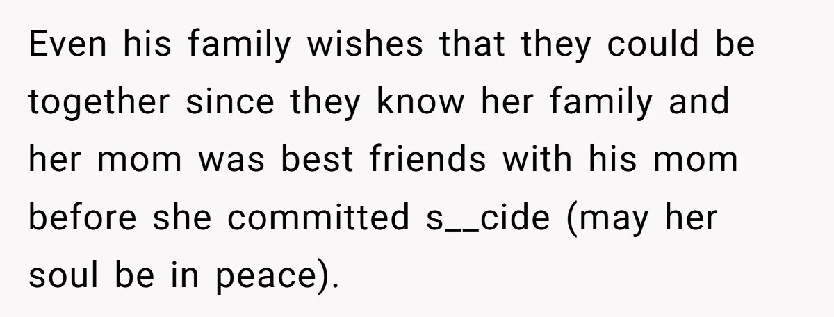 Even his family wishes that they could be together since they know her family and her mom was best friends with his mom before she committed s__cide (may her soul...